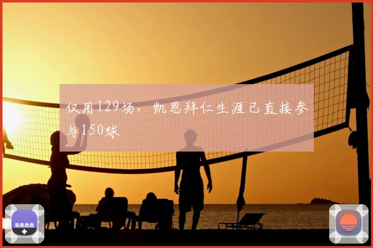 仅用129场，凯恩拜仁生涯已直接参与150球