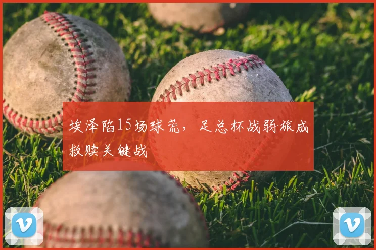 埃泽陷15场球荒，足总杯战弱旅成救赎关键战