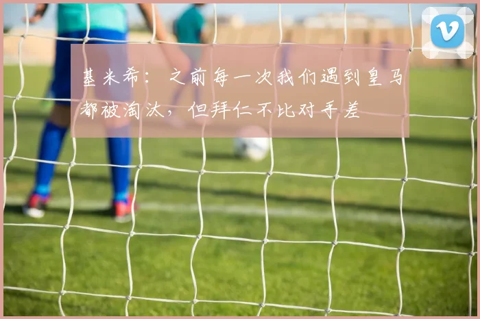 基米希：之前每一次我们遇到皇马都被淘汰，但拜仁不比对手差