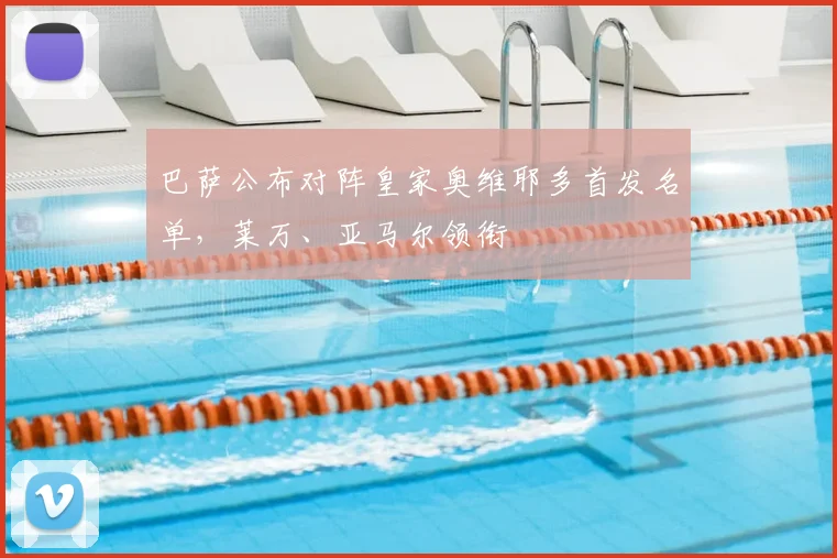 巴萨公布对阵皇家奥维耶多首发名单，莱万、亚马尔领衔