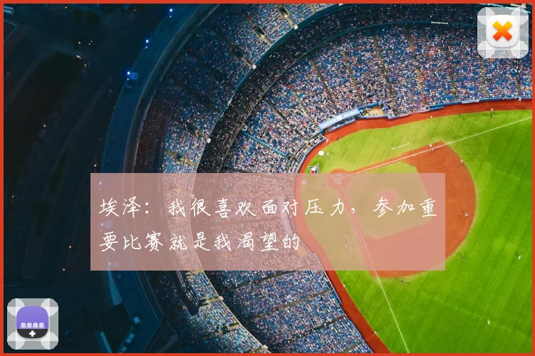 埃泽：我很喜欢面对压力，参加重要比赛就是我渴望的