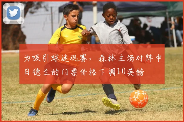 为吸引球迷观赛，森林主场对阵中日德兰的门票价格下调10英镑