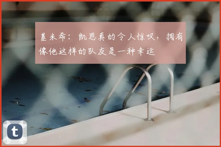 基米希：凯恩真的令人惊叹，拥有像他这样的队友是一种幸运