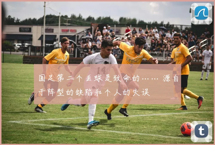 国足第二个丢球是致命的…… 源自于阵型的缺陷和个人的失误