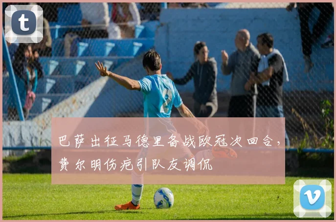 巴萨出征马德里备战欧冠次回合，费尔明伤疤引队友调侃