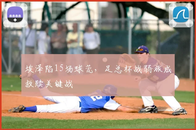 埃泽陷15场球荒，足总杯战弱旅成救赎关键战