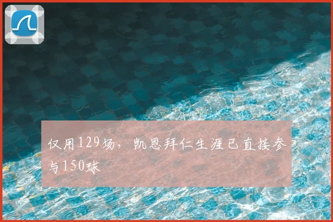 仅用129场，凯恩拜仁生涯已直接参与150球