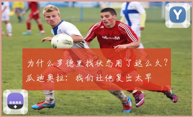 为什么罗德里找状态用了这么久？瓜迪奥拉：我们让他复出太早